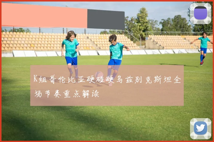 K组哥伦比亚硬碰硬乌兹别克斯坦全场节奏重点解读