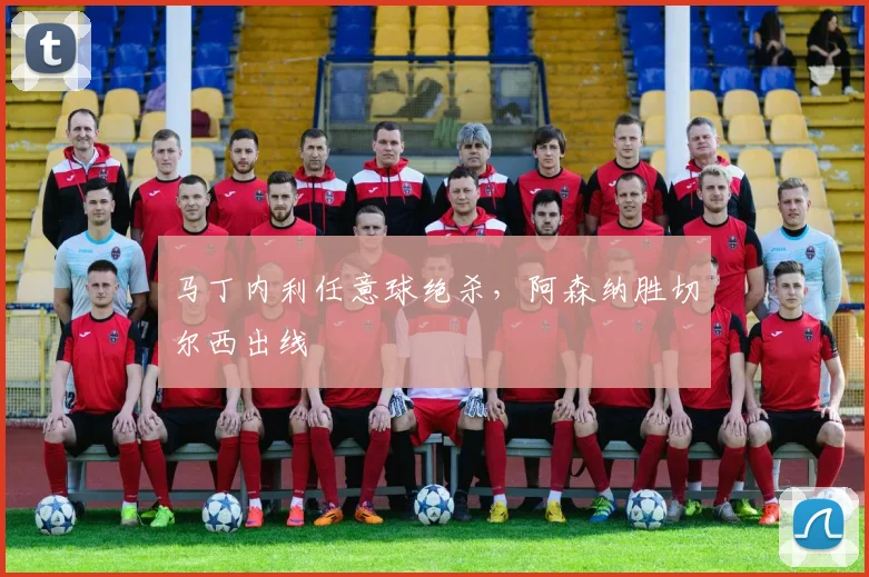 马丁内利任意球绝杀，阿森纳胜切尔西出线