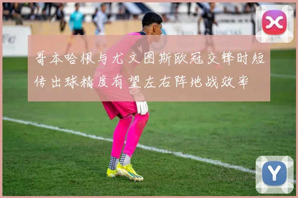 哥本哈根与尤文图斯欧冠交锋时短传出球精度有望左右阵地战效率