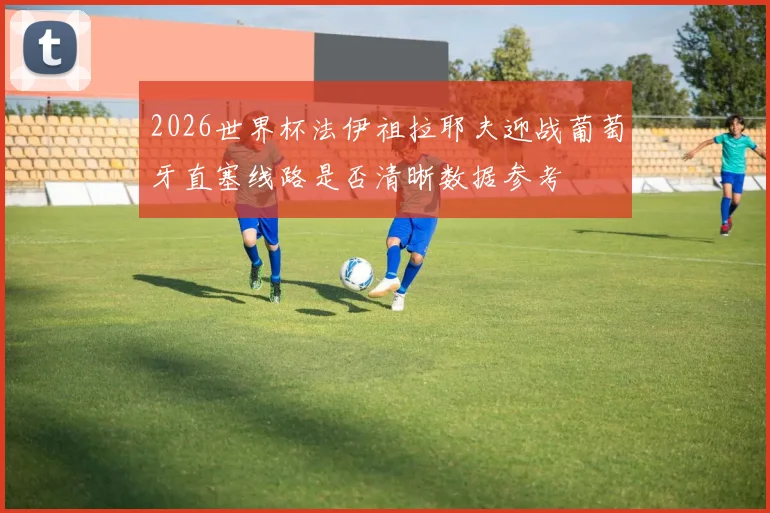 2026世界杯法伊祖拉耶夫迎战葡萄牙直塞线路是否清晰数据参考