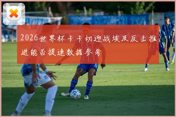 2026世界杯卡卡切迎战埃及反击推进能否提速数据参考