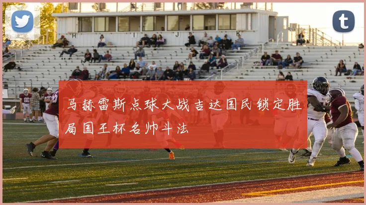 马赫雷斯点球大战吉达国民锁定胜局国王杯名帅斗法