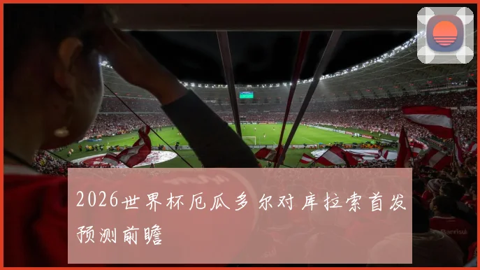 2026世界杯厄瓜多尔对库拉索首发预测前瞻