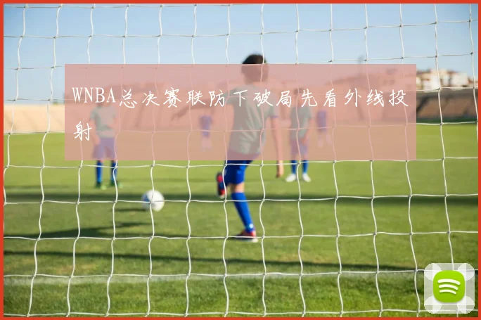 WNBA总决赛联防下破局先看外线投射
