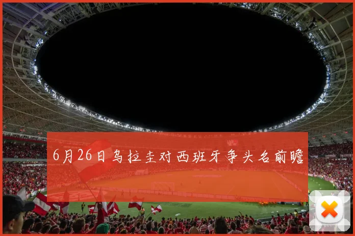 6月26日乌拉圭对西班牙争头名前瞻