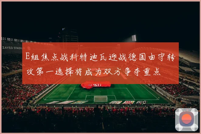 E组焦点战科特迪瓦迎战德国由守转攻第一选择将成为双方争夺重点